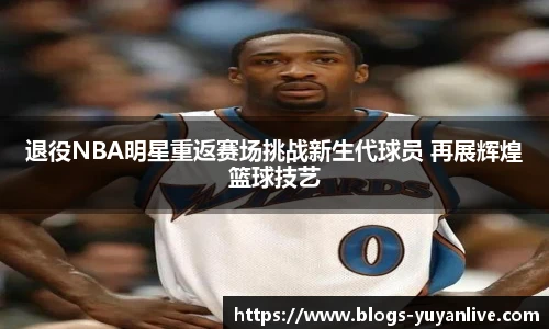 退役NBA明星重返赛场挑战新生代球员 再展辉煌篮球技艺