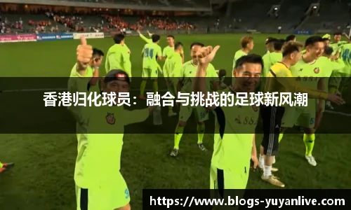 香港归化球员：融合与挑战的足球新风潮