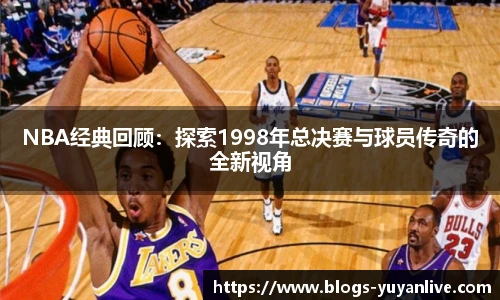 NBA经典回顾：探索1998年总决赛与球员传奇的全新视角