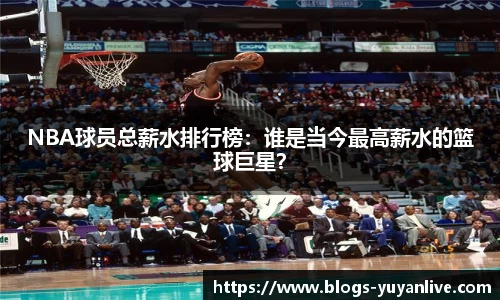 NBA球员总薪水排行榜：谁是当今最高薪水的篮球巨星？