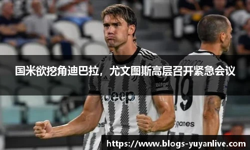 国米欲挖角迪巴拉，尤文图斯高层召开紧急会议