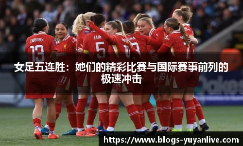 女足五连胜：她们的精彩比赛与国际赛事前列的极速冲击