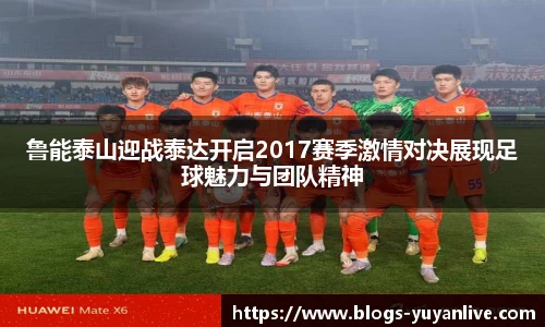 鲁能泰山迎战泰达开启2017赛季激情对决展现足球魅力与团队精神