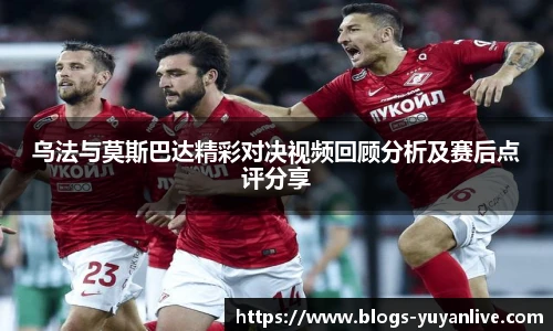 乌法与莫斯巴达精彩对决视频回顾分析及赛后点评分享