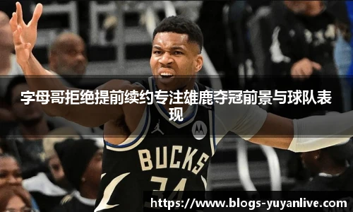 字母哥拒绝提前续约专注雄鹿夺冠前景与球队表现