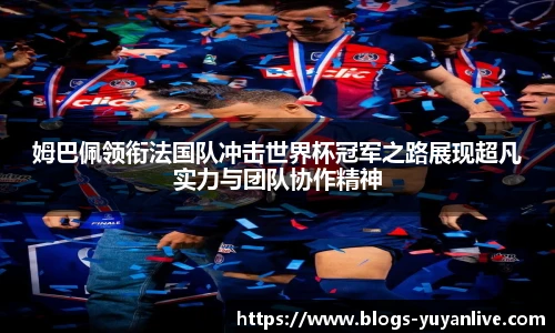 姆巴佩领衔法国队冲击世界杯冠军之路展现超凡实力与团队协作精神