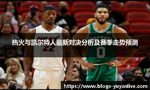 热火与凯尔特人最新对决分析及赛季走势预测