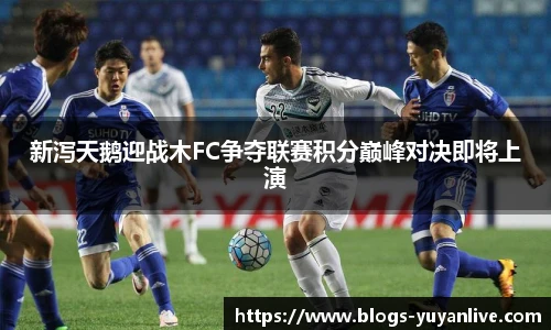 新泻天鹅迎战木FC争夺联赛积分巅峰对决即将上演