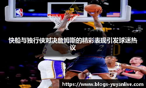 快船与独行侠对决詹姆斯的精彩表现引发球迷热议
