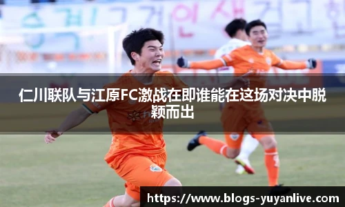仁川联队与江原FC激战在即谁能在这场对决中脱颖而出