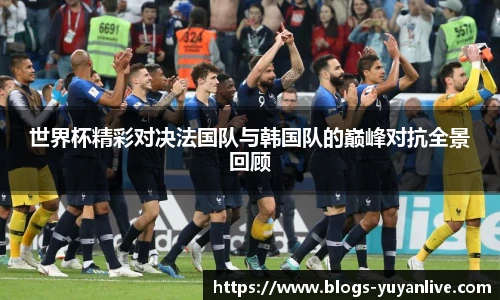 世界杯精彩对决法国队与韩国队的巅峰对抗全景回顾