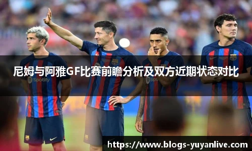 尼姆与阿雅GF比赛前瞻分析及双方近期状态对比