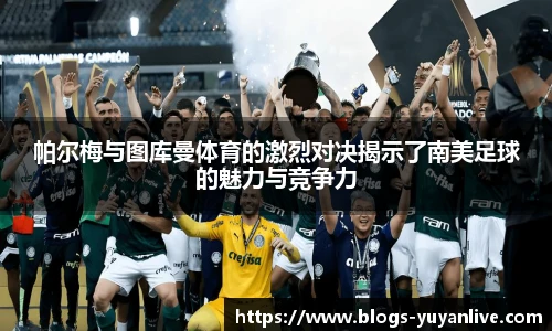 帕尔梅与图库曼体育的激烈对决揭示了南美足球的魅力与竞争力