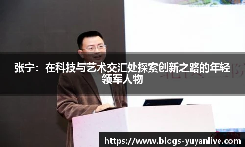 张宁：在科技与艺术交汇处探索创新之路的年轻领军人物