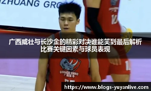 广西威壮与长沙金的精彩对决谁能笑到最后解析比赛关键因素与球员表现
