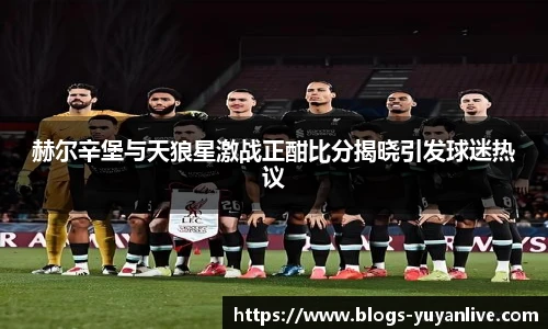 赫尔辛堡与天狼星激战正酣比分揭晓引发球迷热议