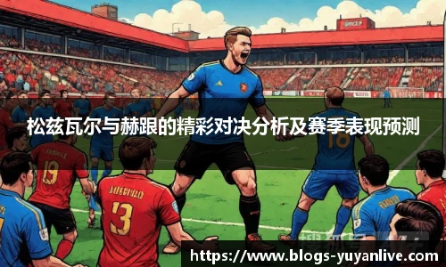松兹瓦尔与赫跟的精彩对决分析及赛季表现预测