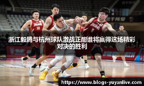 浙江毅腾与杭州球队激战正酣谁将赢得这场精彩对决的胜利
