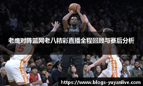 老鹰对阵篮网老八精彩直播全程回顾与赛后分析