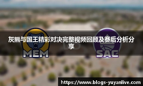 灰熊与国王精彩对决完整视频回顾及赛后分析分享