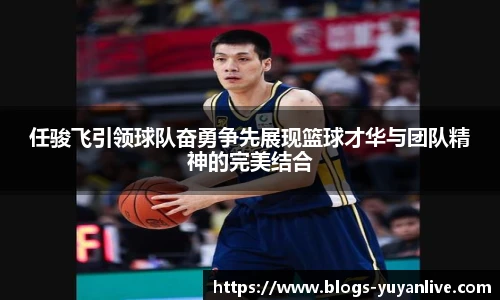 任骏飞引领球队奋勇争先展现篮球才华与团队精神的完美结合