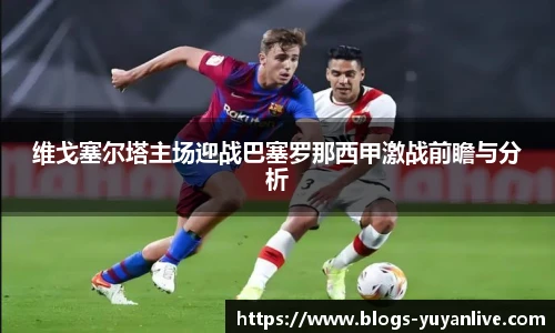 维戈塞尔塔主场迎战巴塞罗那西甲激战前瞻与分析