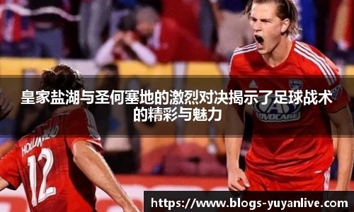 皇家盐湖与圣何塞地的激烈对决揭示了足球战术的精彩与魅力