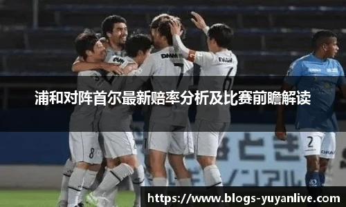 浦和对阵首尔最新赔率分析及比赛前瞻解读