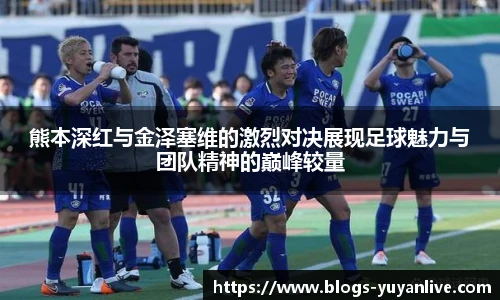 熊本深红与金泽塞维的激烈对决展现足球魅力与团队精神的巅峰较量