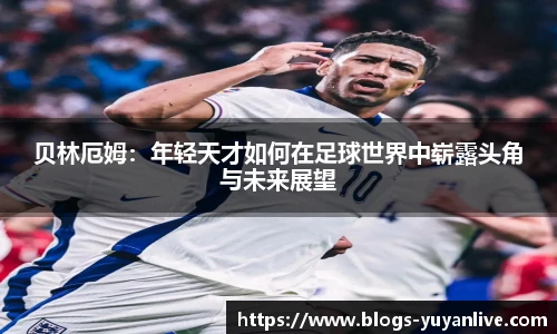 贝林厄姆：年轻天才如何在足球世界中崭露头角与未来展望