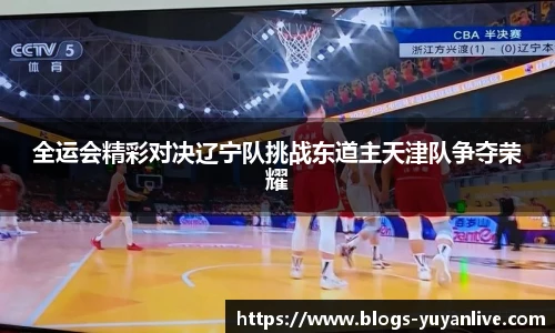 全运会精彩对决辽宁队挑战东道主天津队争夺荣耀