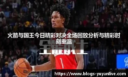 火箭与国王今日精彩对决全场回放分析与精彩时刻重温