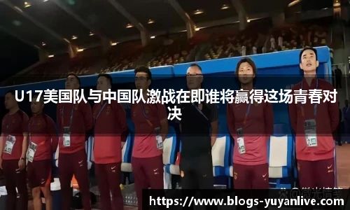 U17美国队与中国队激战在即谁将赢得这场青春对决