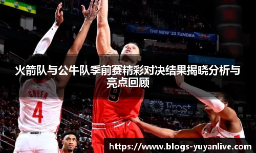 火箭队与公牛队季前赛精彩对决结果揭晓分析与亮点回顾