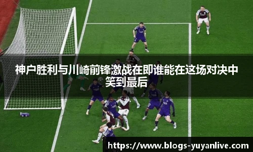神户胜利与川崎前锋激战在即谁能在这场对决中笑到最后
