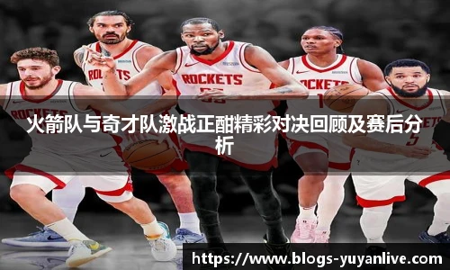 火箭队与奇才队激战正酣精彩对决回顾及赛后分析