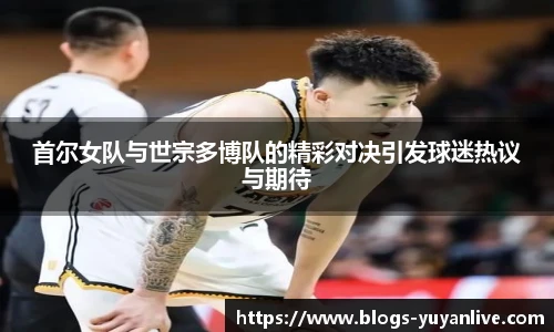 首尔女队与世宗多博队的精彩对决引发球迷热议与期待