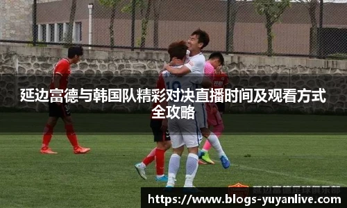 延边富德与韩国队精彩对决直播时间及观看方式全攻略